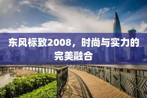 东风标致2008，时尚与实力的完美融合