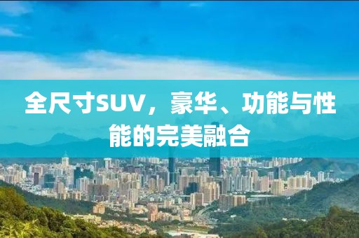 全尺寸SUV，豪华、功能与性能的完美融合