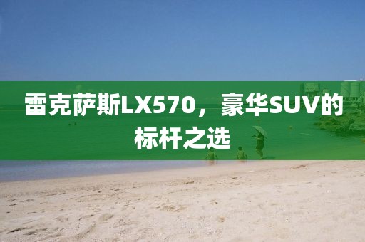 雷克萨斯LX570，豪华SUV的标杆之选