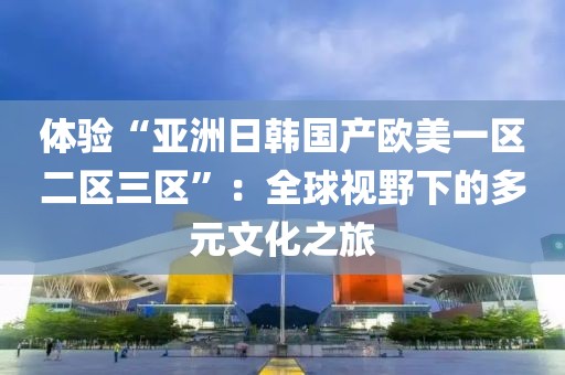 体验“亚洲日韩国产欧美一区二区三区”：全球视野下的多元文化之旅