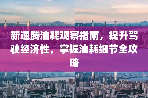 新速腾油耗观察指南，提升驾驶经济性，掌握油耗细节全攻略