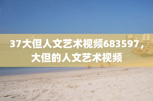 37大但人文艺术视频683597，大但的人文艺术视频