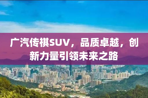 广汽传祺SUV，品质卓越，创新力量引领未来之路