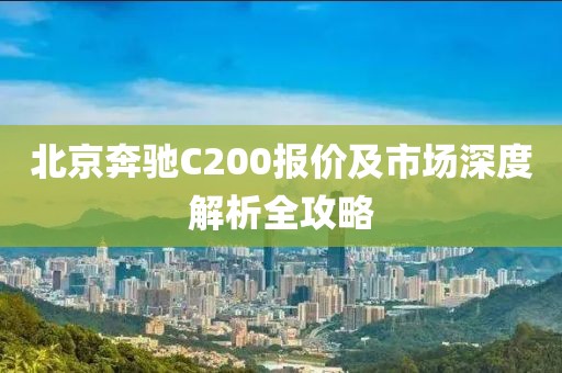 北京奔驰C200报价及市场深度解析全攻略