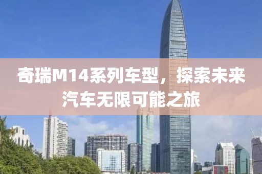 奇瑞M14系列车型，探索未来汽车无限可能之旅