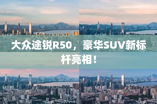 大众途锐R50，豪华SUV新标杆亮相！