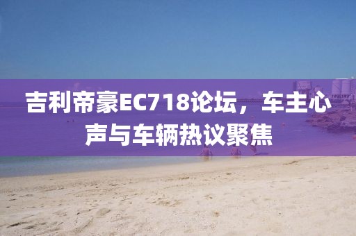 吉利帝豪EC718论坛，车主心声与车辆热议聚焦