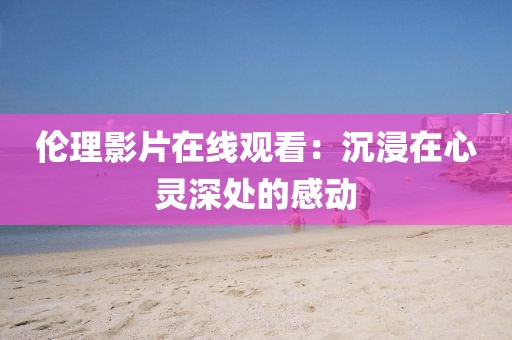 伦理影片在线观看：沉浸在心灵深处的感动