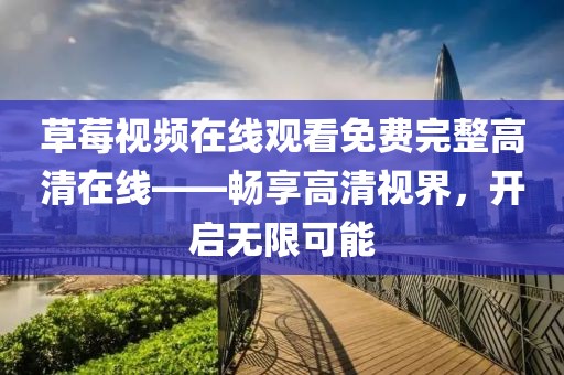 草莓视频在线观看免费完整高清在线——畅享高清视界，开启无限可能