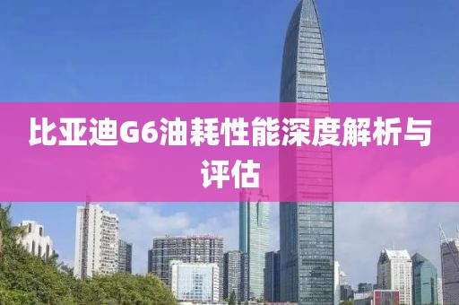 比亚迪G6油耗性能深度解析与评估