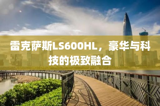 雷克萨斯LS600HL，豪华与科技的极致融合