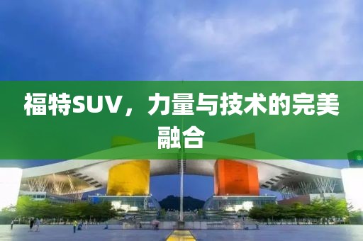 福特SUV，力量与技术的完美融合