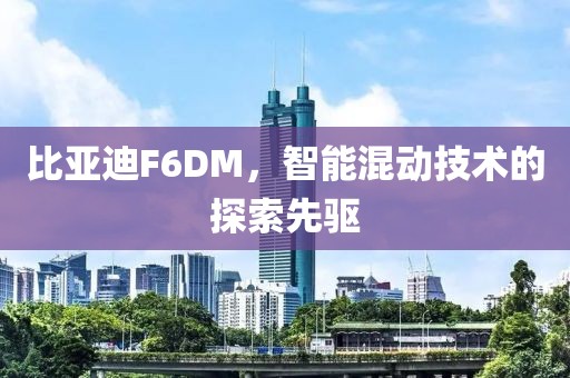 比亚迪F6DM，智能混动技术的探索先驱