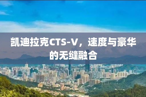 凯迪拉克CTS-V，速度与豪华的无缝融合