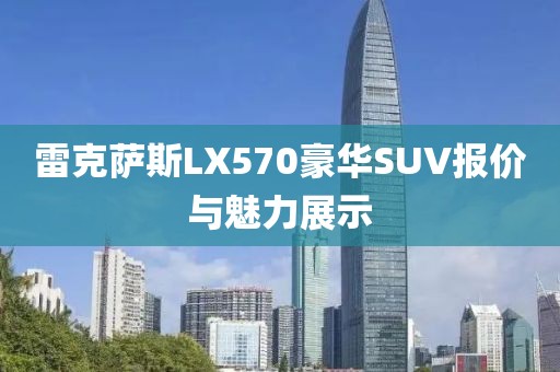 雷克萨斯LX570豪华SUV报价与魅力展示