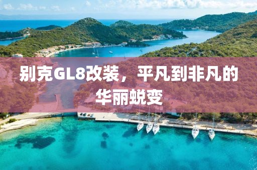 别克GL8改装，平凡到非凡的华丽蜕变