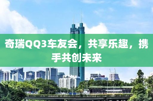 奇瑞QQ3车友会，共享乐趣，携手共创未来