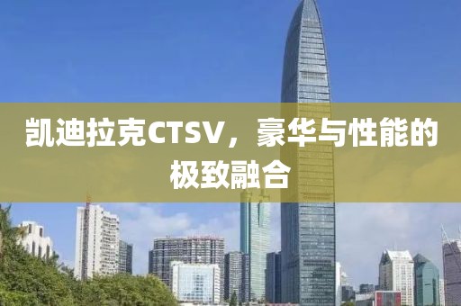 凯迪拉克CTSV，豪华与性能的极致融合