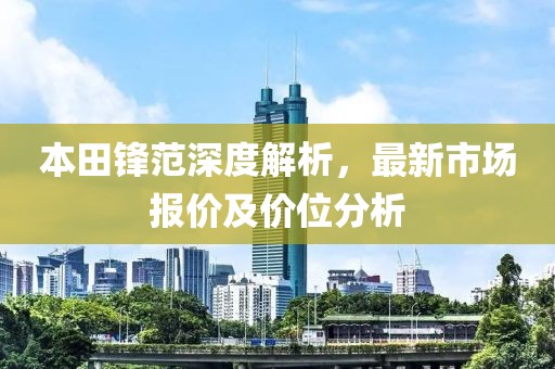 本田锋范深度解析，最新市场报价及价位分析