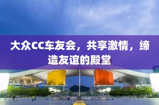 大众CC车友会，共享激情，缔造友谊的殿堂