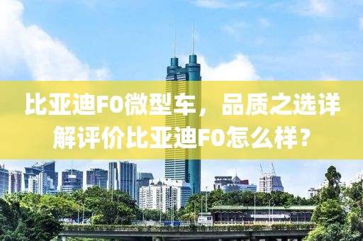 比亚迪F0微型车，品质之选详解评价比亚迪F0怎么样？