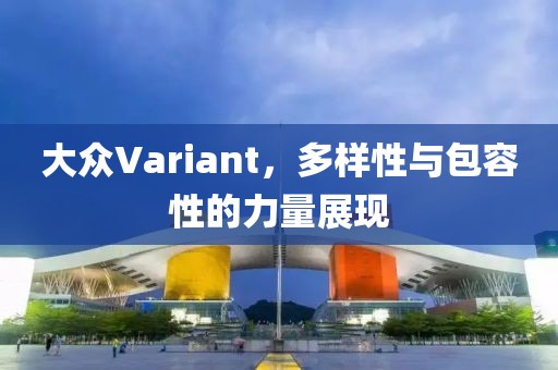 大众Variant，多样性与包容性的力量展现