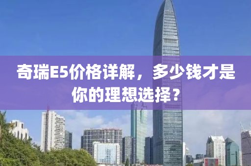 奇瑞E5价格详解，多少钱才是你的理想选择？