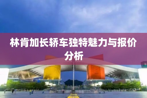 林肯加长轿车独特魅力与报价分析