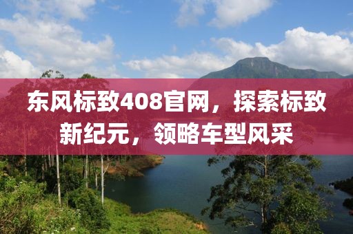 东风标致408官网，探索标致新纪元，领略车型风采