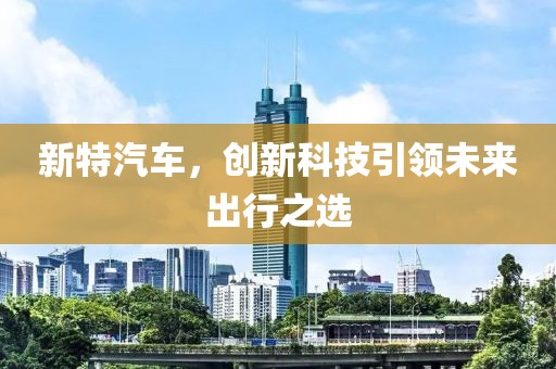 新特汽车，创新科技引领未来出行之选