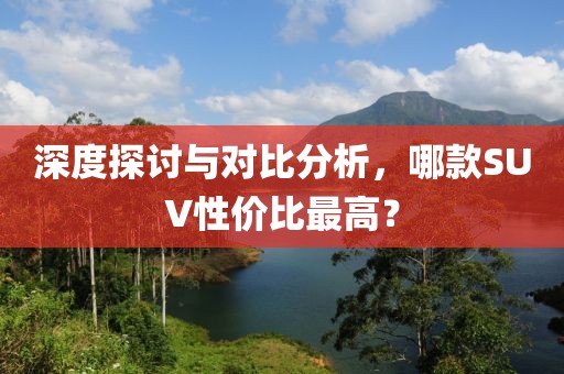 深度探讨与对比分析，哪款SUV性价比最高？