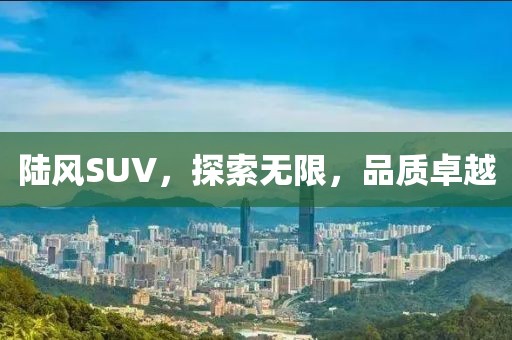 陆风SUV，探索无限，品质卓越