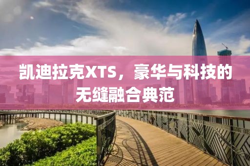 凯迪拉克XTS，豪华与科技的无缝融合典范