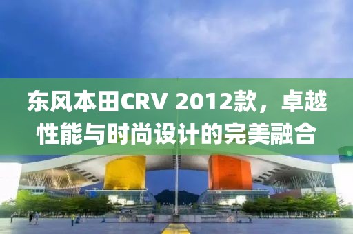 东风本田CRV 2012款，卓越性能与时尚设计的完美融合