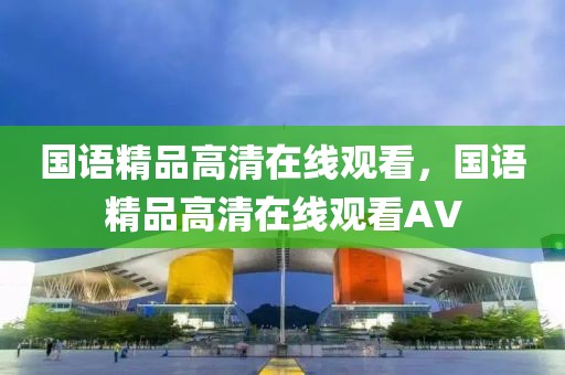 国语精品高清在线观看，国语精品高清在线观看AV