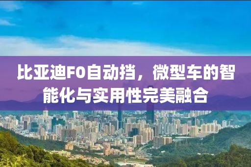 比亚迪F0自动挡，微型车的智能化与实用性完美融合