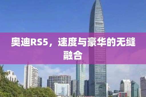 奥迪RS5，速度与豪华的无缝融合