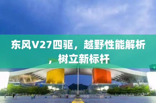 东风V27四驱，越野性能解析，树立新标杆