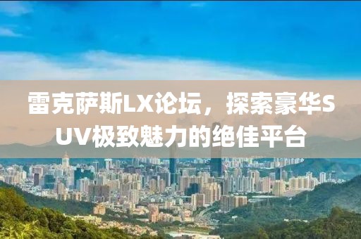 雷克萨斯LX论坛，探索豪华SUV极致魅力的绝佳平台