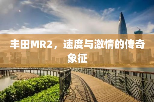 丰田MR2，速度与激情的传奇象征