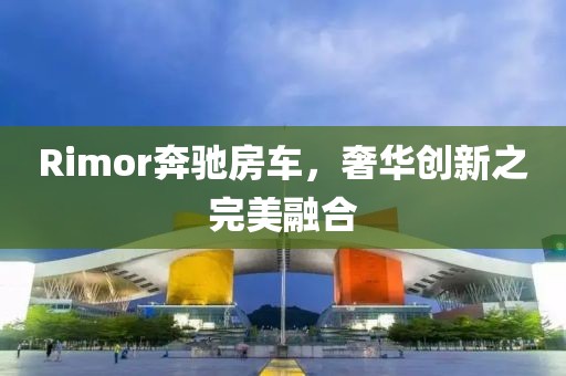 Rimor奔驰房车，奢华创新之完美融合