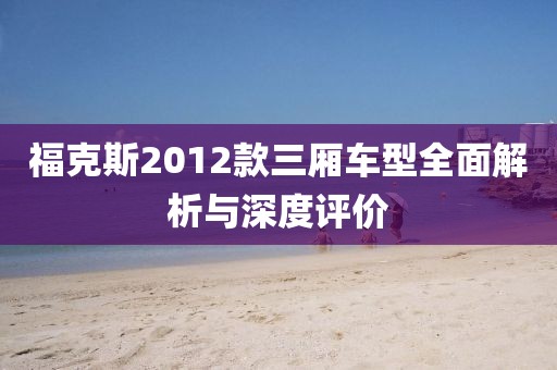 福克斯2012款三厢车型全面解析与深度评价