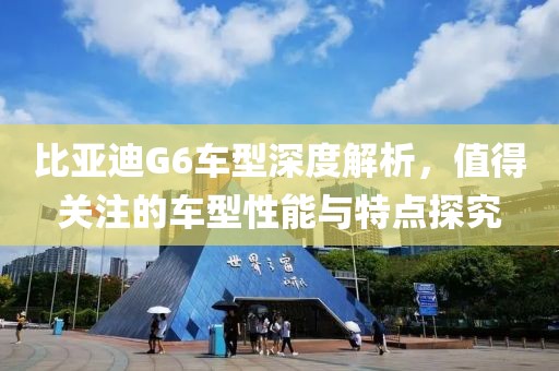 比亚迪G6车型深度解析，值得关注的车型性能与特点探究