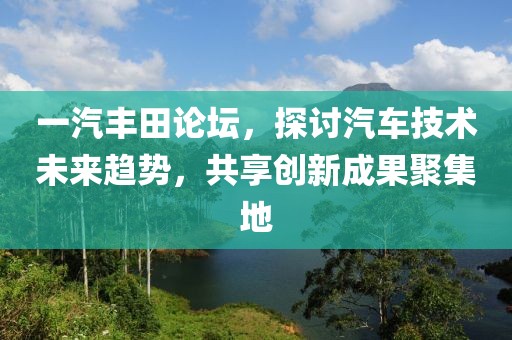 一汽丰田论坛，探讨汽车技术未来趋势，共享创新成果聚集地