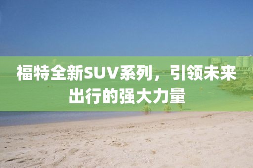 福特全新SUV系列，引领未来出行的强大力量