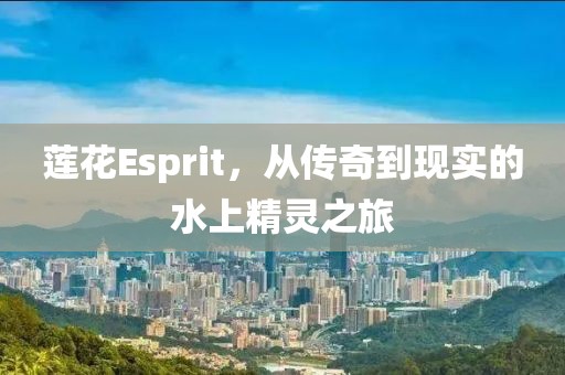 莲花Esprit，从传奇到现实的水上精灵之旅