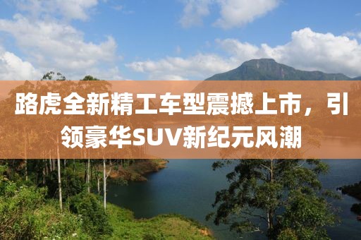 路虎全新精工车型震撼上市，引领豪华SUV新纪元风潮