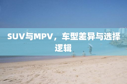 SUV与MPV，车型差异与选择逻辑