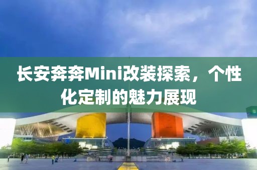 长安奔奔Mini改装探索，个性化定制的魅力展现