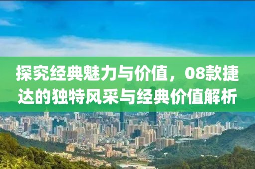 探究经典魅力与价值，08款捷达的独特风采与经典价值解析